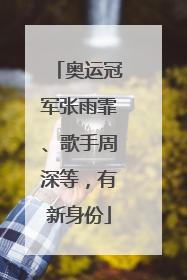 奥运冠军张雨霏、歌手周深等，有新身份